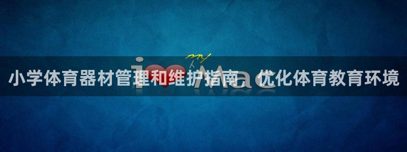 极悦平台注册登录入口网址:小学体育器材管理和维护指南,优化体